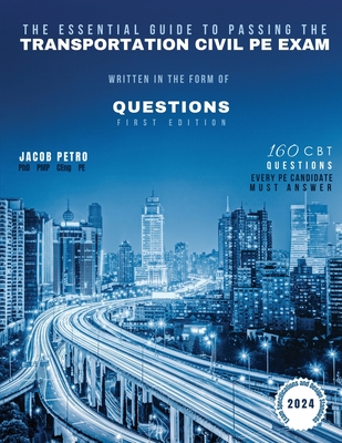 The Essential Guide to Passing The Transportation Civil PE Exam Written in the form of Questions: 160 CBT Questions Every PE Candidate Must Answer - Petro, Jacob