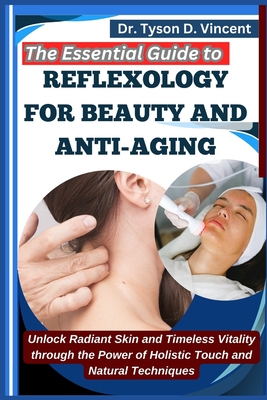 The Essential Guide to Reflexology for Beauty and Anti-Aging: Unlock Radiant Skin and Timeless Vitality through the Power of Holistic Touch and Natural Techniques - D Vincent, Tyson, Dr.