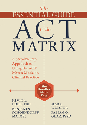 The Essential Guide to the ACT Matrix: A Step-By-Step Approach to Using the ACT Matrix Model in Clinical Practice - Polk, Kevin L, PhD, and Schoendorff, Benjamin, Ma, Msc, and Webster, Mark