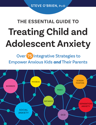 The Essential Guide to Treating Child and Adolescent Anxiety: Over 75 Integrative Strategies to Empower Anxious Kids and Their Parents - O'Brien, Steve