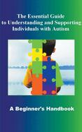 The Essential Guide to Understanding and Supporting Individuals with Autism A Beginner's Handbook