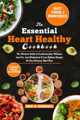 The Essential Heart Healthy Cookbook: The Complete Guide to Cardiovascular Wellness Low-Fat, Low-Cholesterol & Low-Sodium Recipes 30-Day Delicious Meal Plan - Randell, Eric A