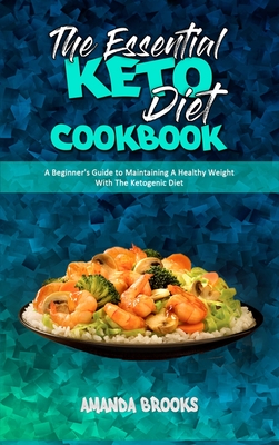 The Essential Keto Diet Cookbook: A Beginner's Guide to Maintaining A Healthy Weight With The Ketogenic Diet - Brooks, Amanda