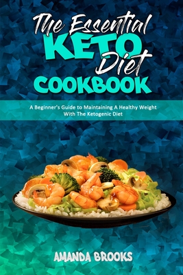 The Essential Keto Diet Cookbook: A Beginner's Guide to Maintaining A Healthy Weight With The Ketogenic Diet - Brooks, Amanda