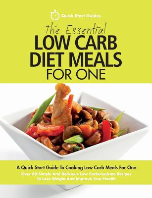 The Essential Low Carb Diet Meals For One: A Quick Start Guide To Cooking Low Carb Meals For One. Over 80 Simple And Delicious Low Carbohydrate Recipes To Lose Weight And Improve Your Health - Start Guides, Quick