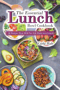 The Essential Lunch Bowl Cookbook: 30 Recipes That Will Put Life Back Into Lunch