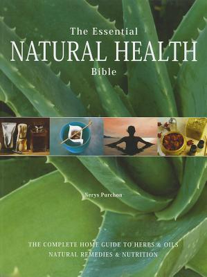 The Essential Natural Health Bible: The Complete Home Guide to Herbs and Oils, Natural Remedies and Nutrition - Purchon, Nerys