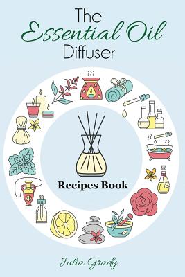 The Essential Oil Diffuser Recipes Book - Grady, Julia