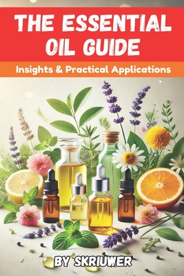 The Essential Oil Guide Book: Comprehensive Insights and Practical Applications - Com, Skriuwer