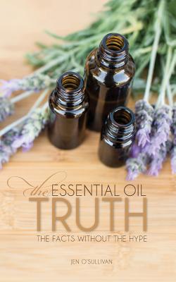 The Essential Oil Truth: The Facts Without the Hype - O'Sullivan, Jen