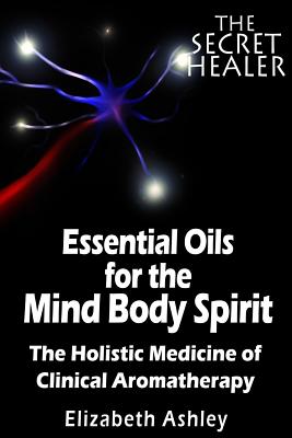 The Essential Oils of The Mind Body Spirit: The Holistic Medicine of Clinical Aromatherapy - Ashley, Elizabeth