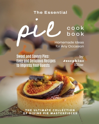 The Essential Pie Cookbook: Homemade Ideas for Any Occasion - Ellise, Josephine