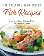 The Essential Slow Cooker Fish Recipes: Quick And Easy Delicious Dishes To Prepare At Home