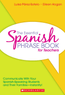 The Essential Spanish Phrase Book for Teachers: Communicate with Your Spanish-Speaking Students and Their Families - Instantly! - Perez-Sotelo, Luisa, and Hogan, Eileen