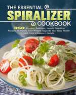 The Essential Spiralizer Cookbook: 350 Creative, Delicious, Healthy Spiralizer Recipes to Rapidly Lose Weight, Upgrade Your Body Health and Have a Happier Lifestyle