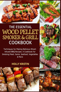 The Essential Wood Pellet Smoker and Grill Cookbook: Techniques for Making Delicious Wood-Infused BBQ Recipes - A Cookbook for Smoking Meat, Game, Seafood, Vegetables and More!