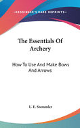 The Essentials Of Archery: How To Use And Make Bows And Arrows