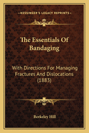 The Essentials Of Bandaging: With Directions For Managing Fractures And Dislocations (1883)