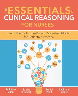The Essentials of Clinical Reasoning for Nurses: Using the Outcome-Present State-Test Model for Reflective Practice - Kuiper, Ruthanne, and O'Donnell, Sandra M, and Daniel, Pesut J