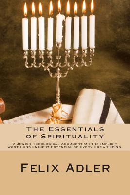 The Essentials of Spirituality: A Jewish Theological Argument on the Implicit Worth and Eminent Potential of Every Human Being - Adler, Felix