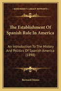 The Establishment Of Spanish Rule In America: An Introduction To The History And Politics Of Spanish America (1898)