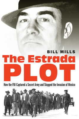 The Estrada Plot: How the FBI Captured a Secret Army and Stopped the Invasion of Mexico - Mills, Bill