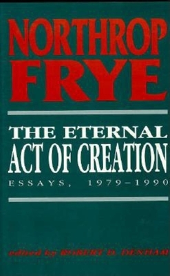 The Eternal Act of Creation: Essays, 1979 "1990 - Frye, Northrop, and Denham, Robert D, Professor (Editor)