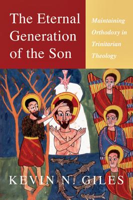 The Eternal Generation of the Son: Maintaining Orthodoxy in Trinitarian Theology - Giles, Kevin