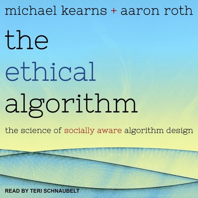 The Ethical Algorithm: The Science of Socially Aware Algorithm Design - Schnaubelt, Teri (Read by), and Kearns, Michael, and Roth, Aaron