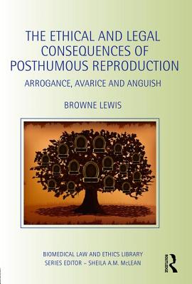 The Ethical and Legal Consequences of Posthumous Reproduction: Arrogance, Avarice and Anguish - Lewis, Browne