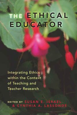 The Ethical Educator: Integrating Ethics Within the Context of Teaching and Teacher Research - Israel, Susan (Editor), and Lassonde, Cynthia A, Dr. (Editor)