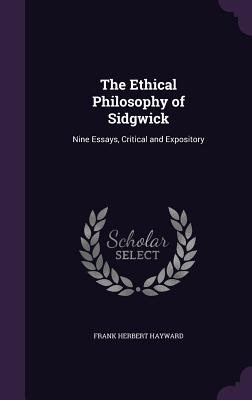 The Ethical Philosophy of Sidgwick: Nine Essays, Critical and Expository - Hayward, Frank Herbert