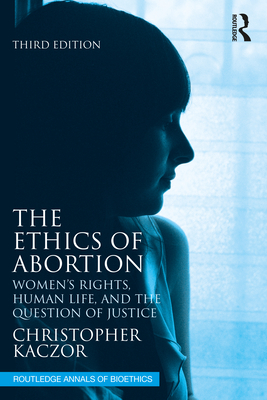 The Ethics of Abortion: Women's Rights, Human Life, and the Question of Justice - Kaczor, Christopher