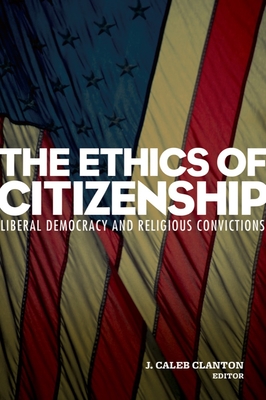 The Ethics of Citizenship: Liberal Democracy and Religious Convictions - Clanton, J Caleb (Editor)