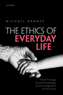 The Ethics of Everyday Life: Moral Theology, Social Anthropology, and the Imagination of the Human
