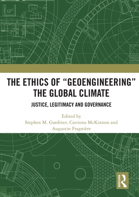 The Ethics of "Geoengineering" the Global Climate: Justice, Legitimacy and Governance - Gardiner, Stephen M (Editor), and McKinnon, Catriona (Editor), and Fragnire, Augustin (Editor)