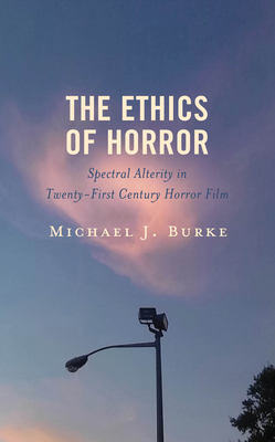 The Ethics of Horror: Spectral Alterity in Twenty-First-Century Horror Film - Burke, Michael J, St.