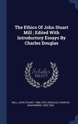 The Ethics Of John Stuart Mill; Edited With Introductory Essays By Charles Douglas - Mill, John Stuart 1806-1873 (Creator), and Douglas, Charles MacKinnon 1865-1924 (Creator)