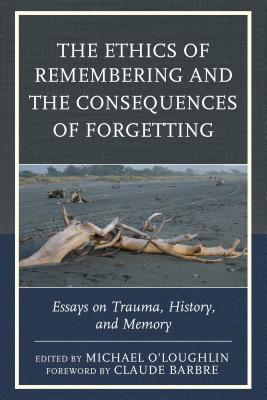 The Ethics of Remembering and the Consequences of Forgetting: Essays on Trauma, History, and Memory - O'Loughlin, Michael (Contributions by), and Barbre, Claude (Contributions by), and Ainslie, Ricardo (Contributions by)