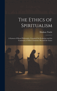 The Ethics of Spiritualism: A System of Moral Philosophy, Founded On Evolution and the Continuity of Man's Existence Beyond the Grave