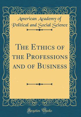 The Ethics of the Professions and of Business (Classic Reprint) - Science, American Academy of Political a