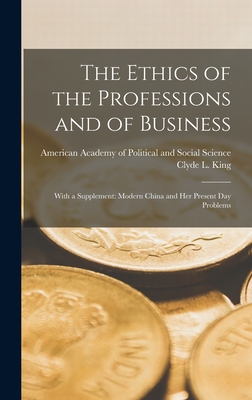 The Ethics of the Professions and of Business: With a Supplement: Modern China and Her Present Day Problems - American Academy of Political and Soc (Creator), and King, Clyde L (Clyde Lyndon) 1879-1 (Creator)