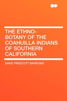 The Ethno-Botany of the Coahuilla Indians of Southern California - Barrows, David Prescott