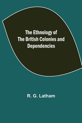 The Ethnology of the British Colonies and Dependencies - G Latham, R