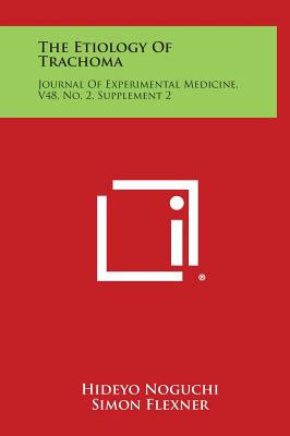 The Etiology of Trachoma: Journal of Experimental Medicine, V48, No. 2, Supplement 2 - Noguchi, Hideyo, and Flexner, Simon, Professor (Editor), and Rous, Peyton (Editor)