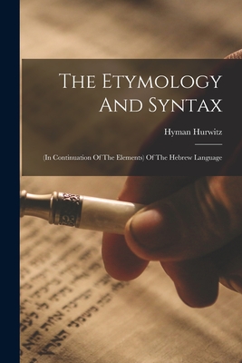 The Etymology And Syntax: (in Continuation Of The Elements) Of The Hebrew Language - Hurwitz, Hyman