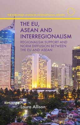 The Eu, ASEAN and Interregionalism: Regionalism Support and Norm Diffusion Between the EU and ASEAN - Allison, L