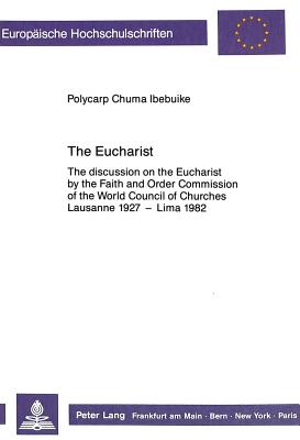 The Eucharist: The Discussion on the Eucharist by the Faith and Order Commission of the World Council of Churches Lausanne 1927 - Lima 1982 - Ibebuike, Polycarp Chuma