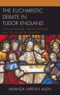 The Eucharistic Debate in Tudor England: Thomas Cranmer, Stephen Gardiner, and the English Reformation