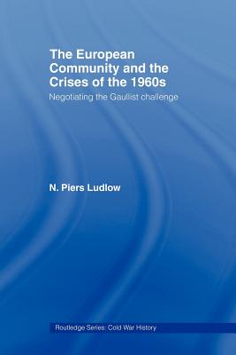 The European Community and the Crises of the 1960s: Negotiating the Gaullist Challenge - Ludlow, N Piers